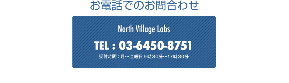 お電話でのお問い合わせ　North Village Labs TEL:03-3539-5661 FAX:03-6206-6520 受付時間：月〜金曜日 9時30分〜17時30分